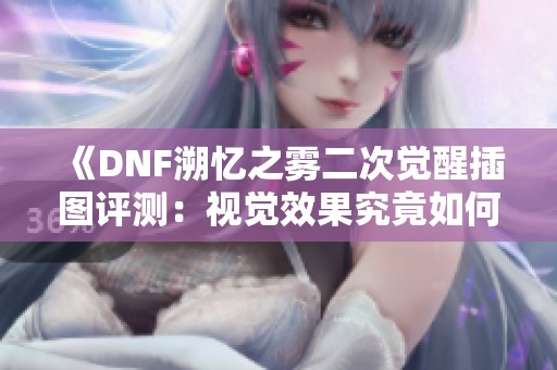 《DNF溯忆之雾二次觉醒插图评测：视觉效果究竟如何》