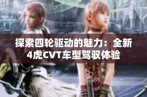 探索四轮驱动的魅力：全新4虎CVT车型驾驭体验