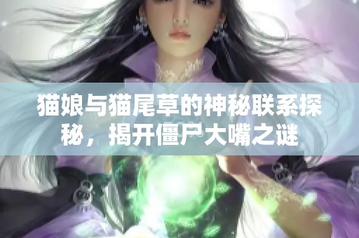 猫娘与猫尾草的神秘联系探秘，揭开僵尸大嘴之谜