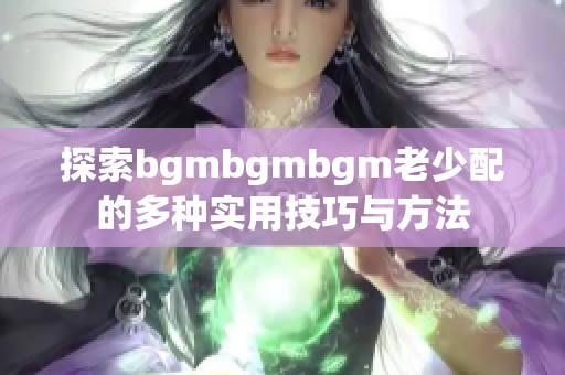 探索bgmbgmbgm老少配的多种实用技巧与方法