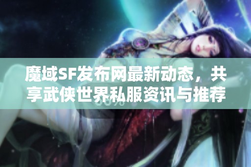 魔域SF发布网最新动态，共享武侠世界私服资讯与推荐