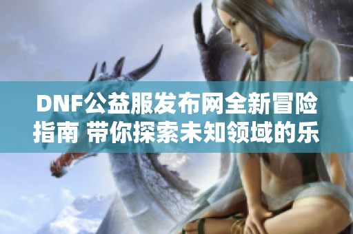 DNF公益服发布网全新冒险指南 带你探索未知领域的乐趣与挑战