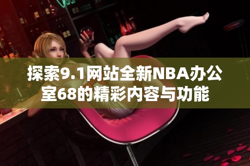 探索9.1网站全新NBA办公室68的精彩内容与功能