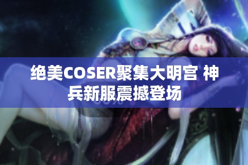 绝美COSER聚集大明宫 神兵新服震撼登场