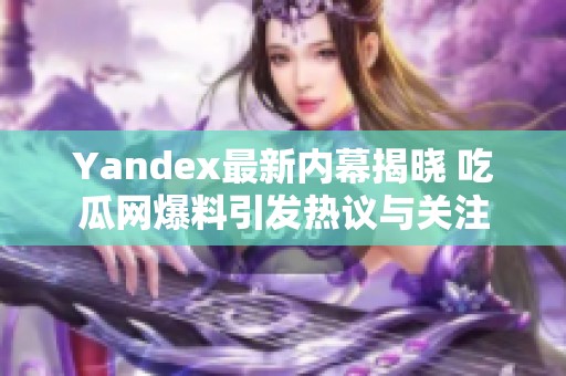 Yandex最新内幕揭晓 吃瓜网爆料引发热议与关注