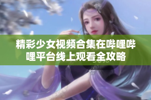 精彩少女视频合集在哔哩哔哩平台线上观看全攻略