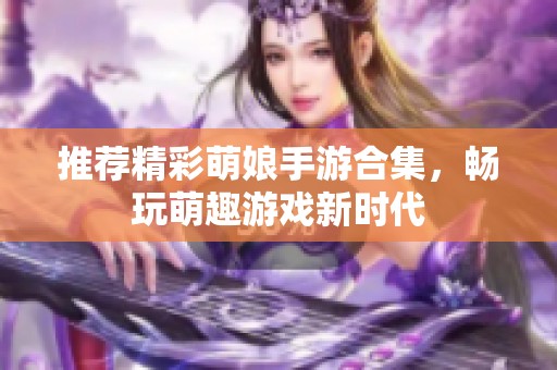 推荐精彩萌娘手游合集，畅玩萌趣游戏新时代