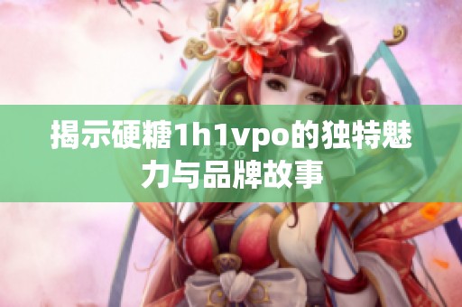 揭示硬糖1h1vpo的独特魅力与品牌故事