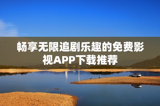 畅享无限追剧乐趣的免费影视APP下载推荐