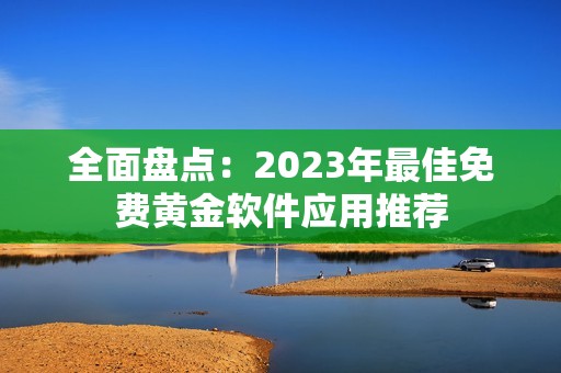 全面盘点：2023年最佳免费黄金软件应用推荐