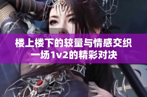 楼上楼下的较量与情感交织一场1v2的精彩对决