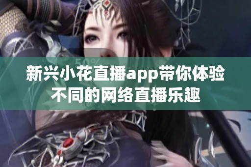 新兴小花直播app带你体验不同的网络直播乐趣