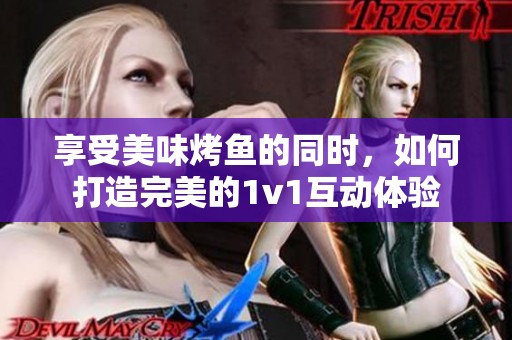 享受美味烤鱼的同时，如何打造完美的1v1互动体验