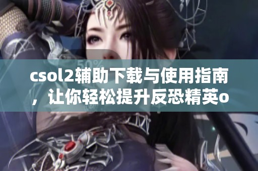 csol2辅助下载与使用指南，让你轻松提升反恐精英ol2游戏体验