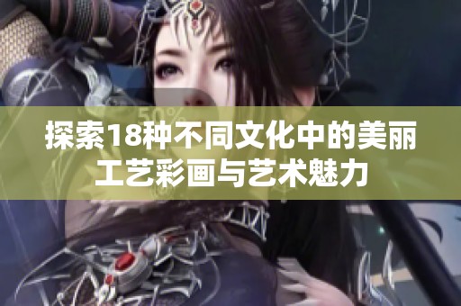 探索18种不同文化中的美丽工艺彩画与艺术魅力