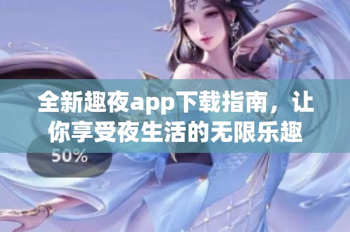 全新趣夜app下载指南，让你享受夜生活的无限乐趣