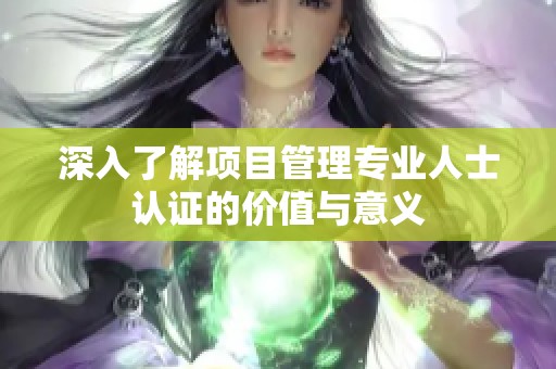 深入了解项目管理专业人士认证的价值与意义