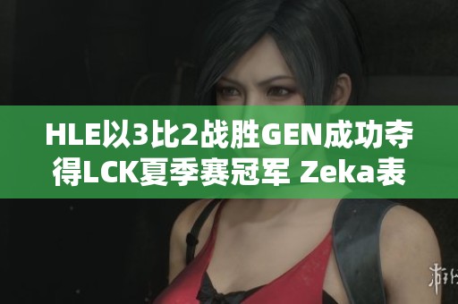 HLE以3比2战胜GEN成功夺得LCK夏季赛冠军 Zeka表现惊艳表现震撼全场