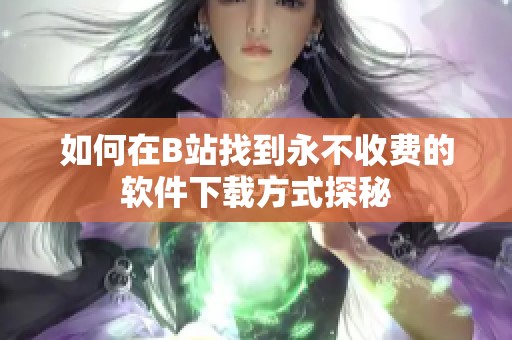 如何在B站找到永不收费的软件下载方式探秘