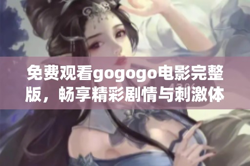 免费观看gogogo电影完整版，畅享精彩剧情与刺激体验