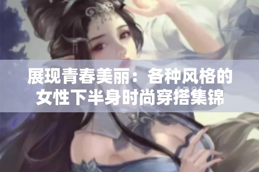 展现青春美丽：各种风格的女性下半身时尚穿搭集锦