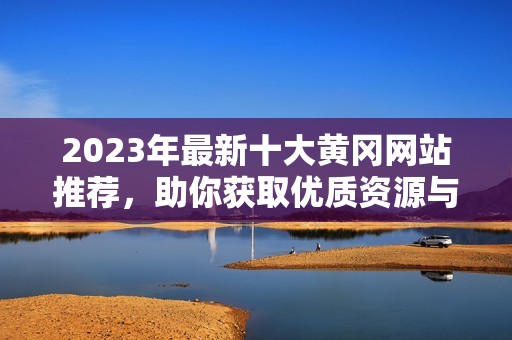 2023年最新十大黄冈网站推荐，助你获取优质资源与信息