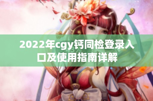 2022年cgy钙同检登录入口及使用指南详解