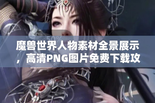 魔兽世界人物素材全景展示，高清PNG图片免费下载攻略