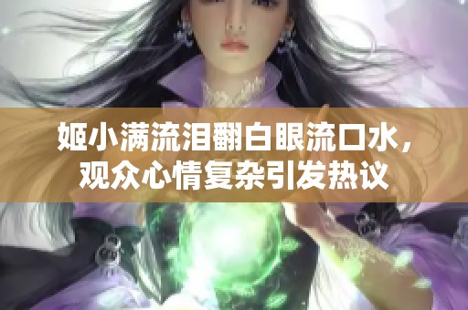 姬小满流泪翻白眼流口水，观众心情复杂引发热议