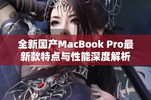 全新国产MacBook Pro最新款特点与性能深度解析