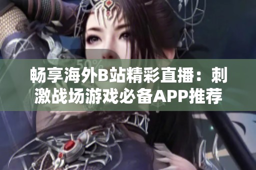 畅享海外B站精彩直播：刺激战场游戏必备APP推荐