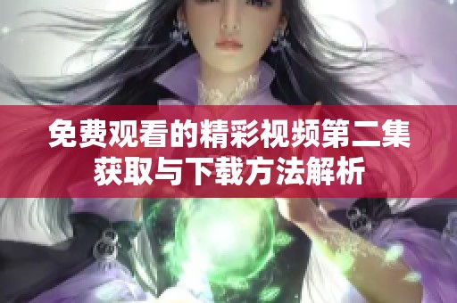 免费观看的精彩视频第二集获取与下载方法解析