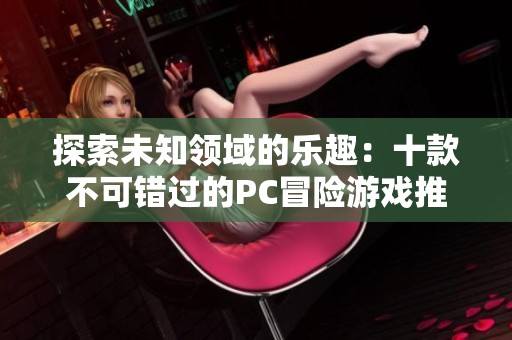 探索未知领域的乐趣：十款不可错过的PC冒险游戏推荐