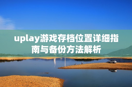 uplay游戏存档位置详细指南与备份方法解析