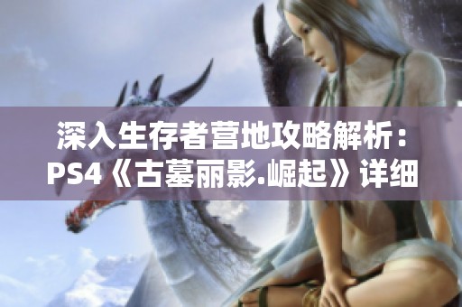 深入生存者营地攻略解析：PS4《古墓丽影.崛起》详细剧情指南