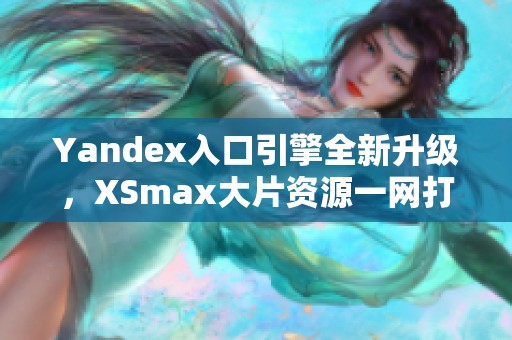 Yandex入口引擎全新升级，XSmax大片资源一网打尽