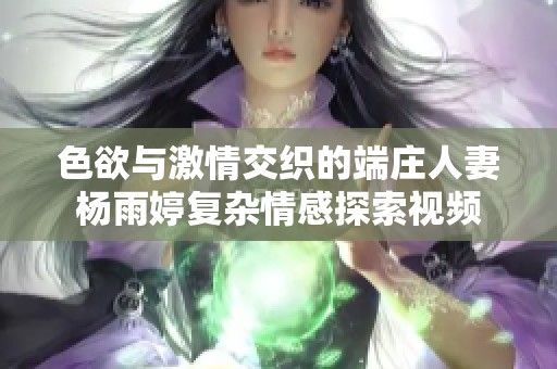 色欲与激情交织的端庄人妻杨雨婷复杂情感探索视频