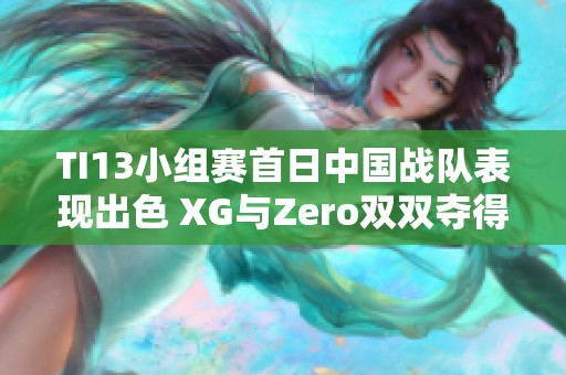 TI13小组赛首日中国战队表现出色 XG与Zero双双夺得小组第一