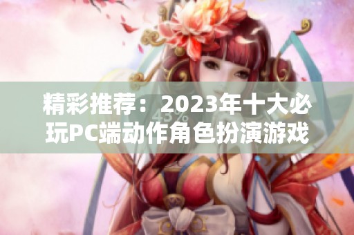 精彩推荐：2023年十大必玩PC端动作角色扮演游戏分析