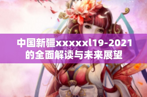 中国新疆xxxxxl19-2021的全面解读与未来展望