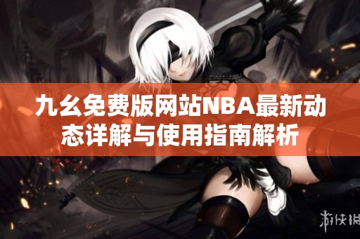 九幺免费版网站NBA最新动态详解与使用指南解析