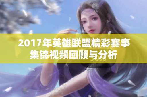 2017年英雄联盟精彩赛事集锦视频回顾与分析