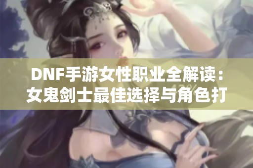 DNF手游女性职业全解读：女鬼剑士最佳选择与角色打造指南