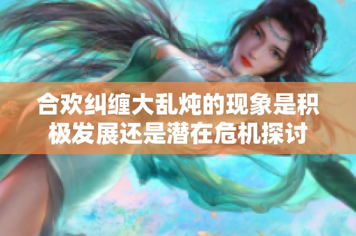 合欢纠缠大乱炖的现象是积极发展还是潜在危机探讨