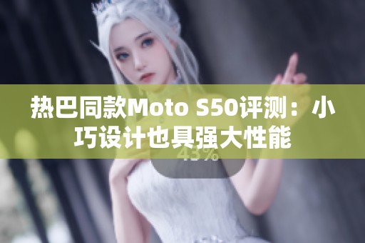 热巴同款Moto S50评测：小巧设计也具强大性能