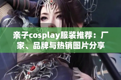 亲子cosplay服装推荐：厂家、品牌与热销图片分享