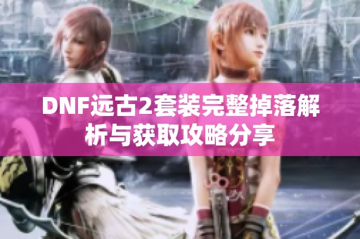 DNF远古2套装完整掉落解析与获取攻略分享