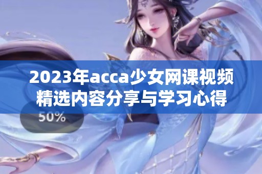 2023年acca少女网课视频精选内容分享与学习心得