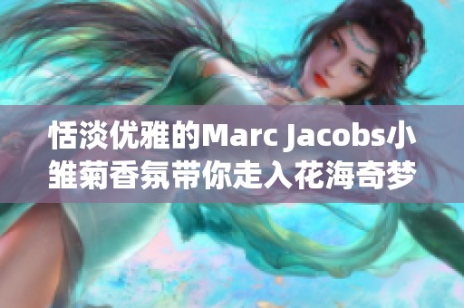 恬淡优雅的Marc Jacobs小雏菊香氛带你走入花海奇梦