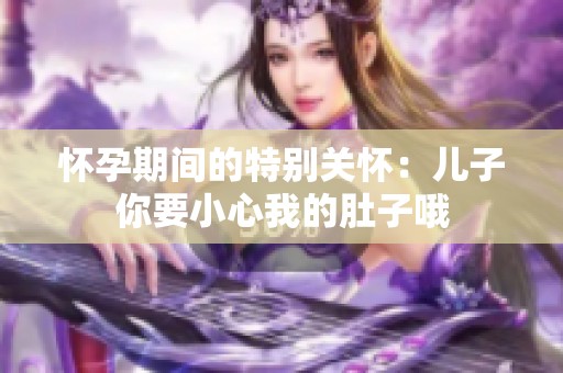 怀孕期间的特别关怀：儿子你要小心我的肚子哦